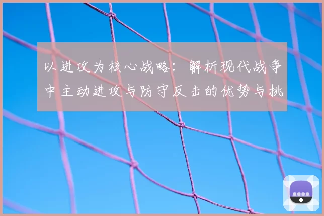 以进攻为核心战略：解析现代战争中主动进攻与防守反击的优势与挑战