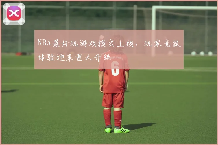 NBA最好玩游戏模式上线,玩家竞技体验迎来重大升级