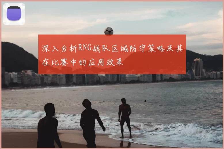 深入分析RNG战队区域防守策略及其在比赛中的应用效果