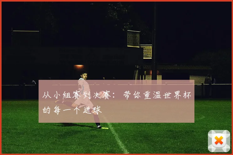 从小组赛到决赛:带你重温世界杯的每一个进球