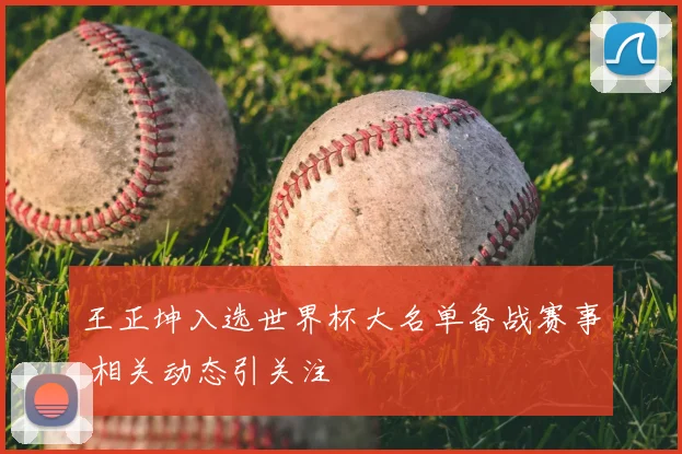 王正坤入选世界杯大名单备战赛事 相关动态引关注
