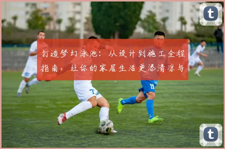 打造梦幻泳池：从设计到施工全程指南，让你的家居生活更添清凉与奢华