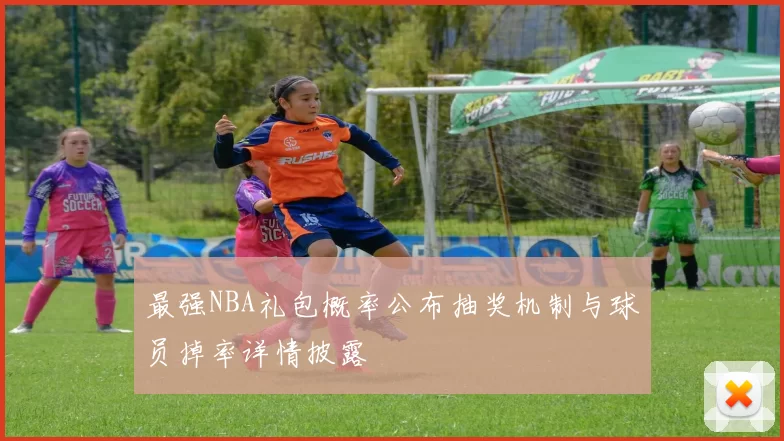 最强NBA礼包概率公布抽奖机制与球员掉率详情披露