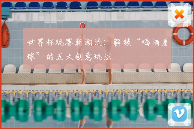 世界杯观赛新潮流:解锁“喝酒看球”的五大创意玩法