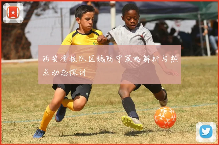 西安滑板队区域防守策略解析与热点动态探讨