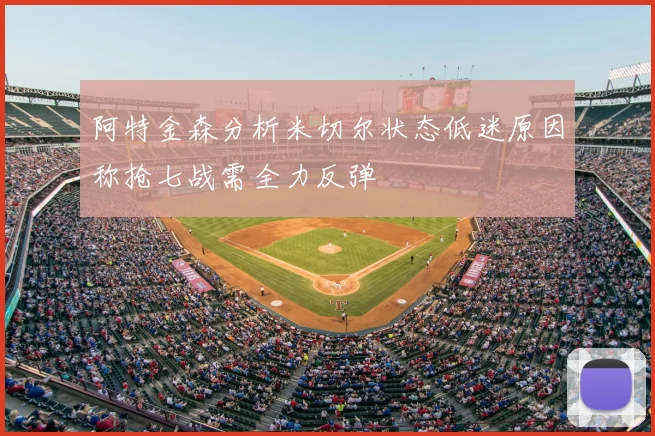 阿特金森分析米切尔状态低迷原因称抢七战需全力反弹