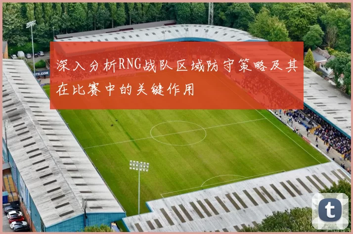 深入分析RNG战队区域防守策略及其在比赛中的关键作用
