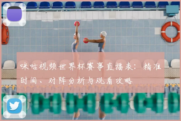 咪咕视频世界杯赛事直播表:精准时间、对阵分析与观看攻略