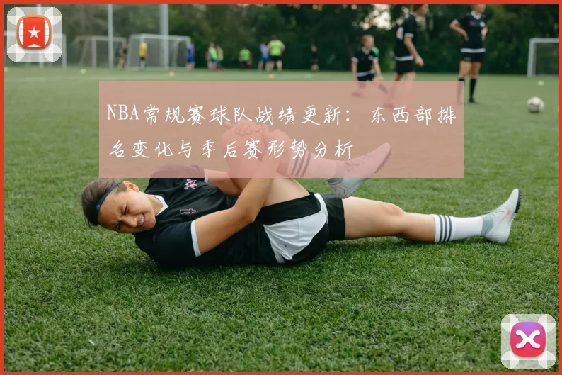 NBA常规赛球队战绩更新：东西部排名变化与季后赛形势分析
