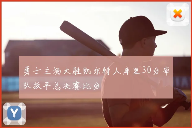 勇士主场大胜凯尔特人库里30分率队扳平总决赛比分