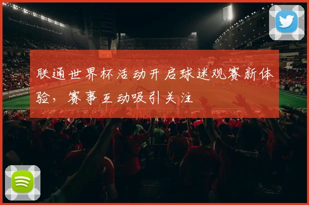 联通世界杯活动开启球迷观赛新体验，赛事互动吸引关注