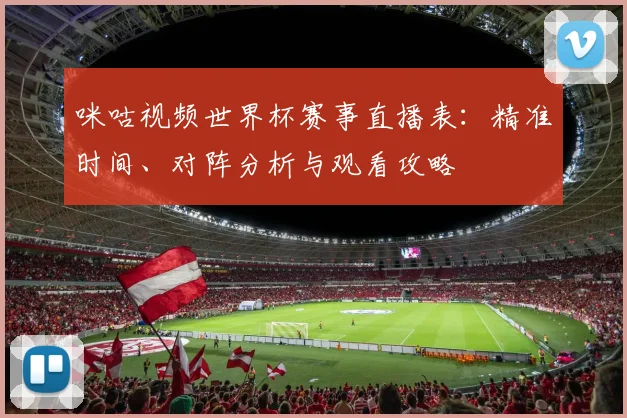 咪咕视频世界杯赛事直播表：精准时间、对阵分析与观看攻略