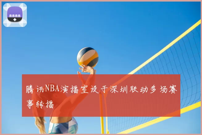 腾讯NBA演播室设于深圳联动多场赛事转播