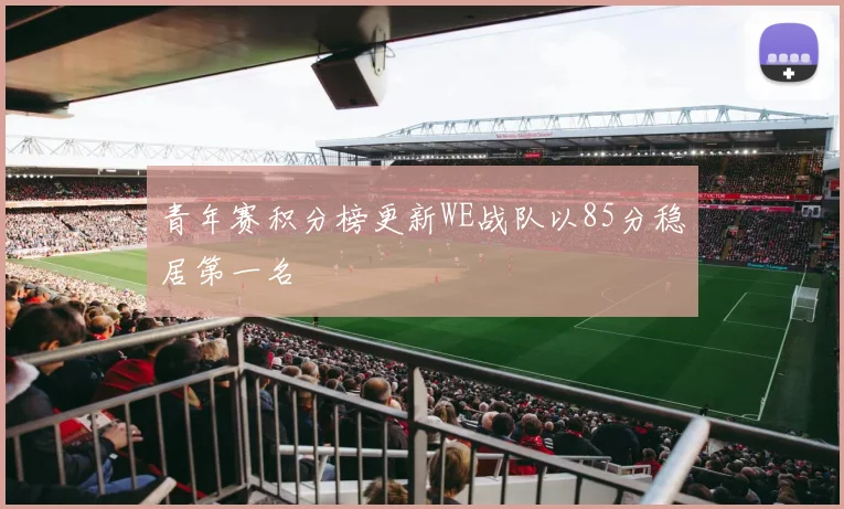 青年赛积分榜更新WE战队以85分稳居第一名