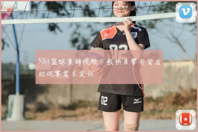 NBA篮球集锦视频下载热度攀升背后的观赛需求变化
