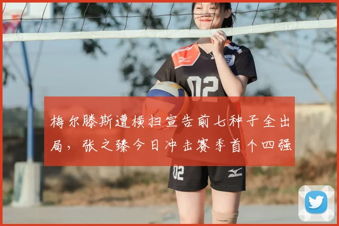 梅尔滕斯遭横扫宣告前七种子全出局,张之臻今日冲击赛季首个四强