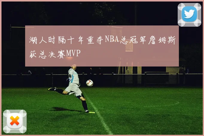 湖人时隔十年重夺NBA总冠军詹姆斯获总决赛MVP