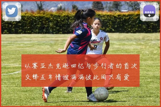 以赛亚杰克逊回忆与步行者的首次交锋五年情谊满满彼此间只有爱