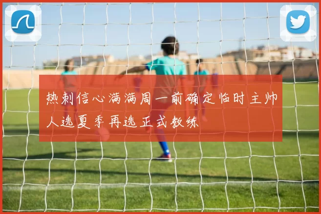热刺信心满满周一前确定临时主帅人选夏季再选正式教练