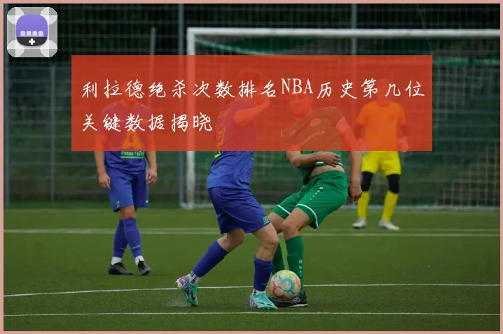 利拉德绝杀次数排名NBA历史第几位关键数据揭晓
