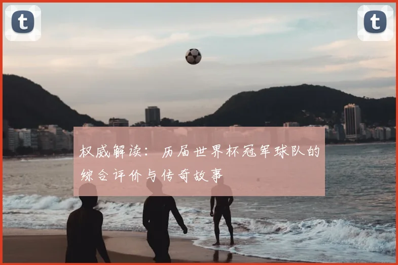 权威解读：历届世界杯冠军球队的综合评价与传奇故事