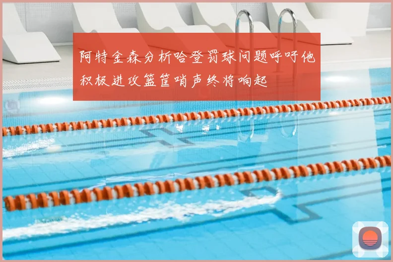 阿特金森分析哈登罚球问题呼吁他积极进攻篮筐哨声终将响起