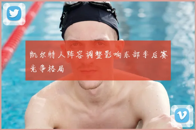 凯尔特人阵容调整影响东部季后赛竞争格局