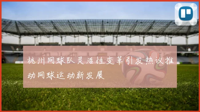 杭州网球队灵活性变革引发热议推动网球运动新发展