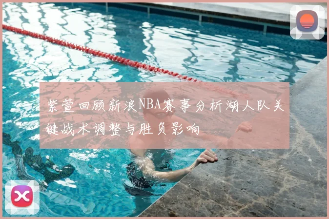 紫萱回顾新浪NBA赛事分析湖人队关键战术调整与胜负影响