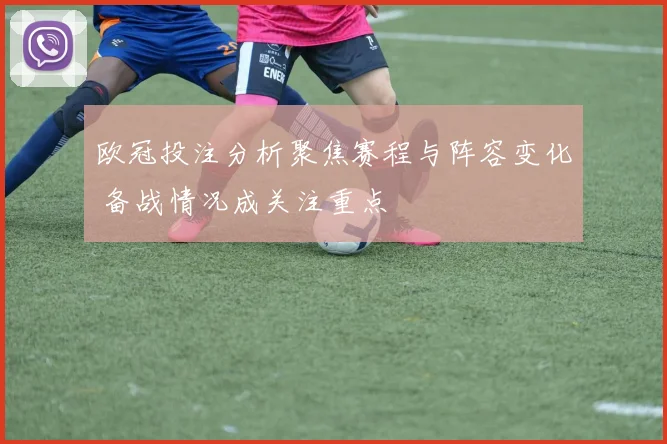 欧冠投注分析聚焦赛程与阵容变化 备战情况成关注重点