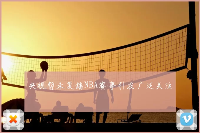 央视暂未复播NBA赛事引发广泛关注