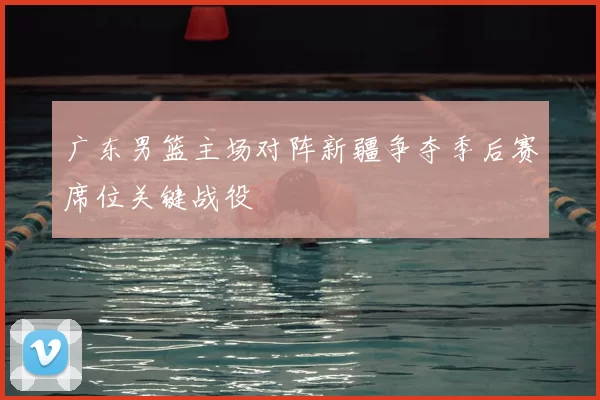 广东男篮主场对阵新疆争夺季后赛席位关键战役