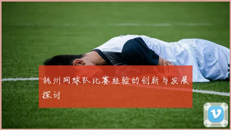 杭州网球队比赛经验的创新与发展探讨