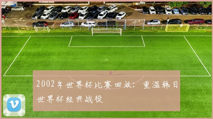 2002年世界杯比赛回放：重温韩日世界杯经典战役