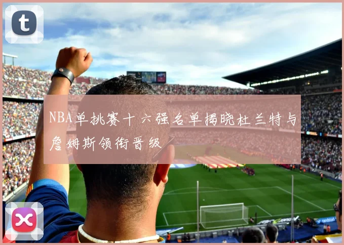 NBA单挑赛十六强名单揭晓杜兰特与詹姆斯领衔晋级