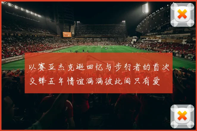 以赛亚杰克逊回忆与步行者的首次交锋五年情谊满满彼此间只有爱