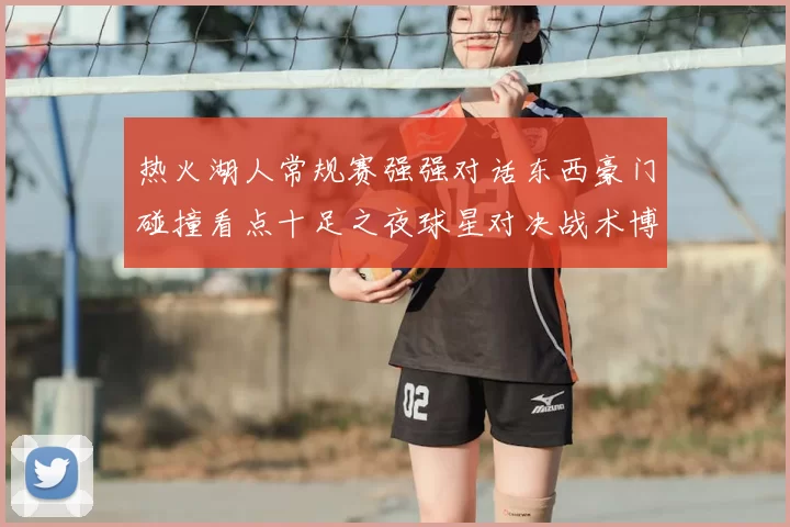 热火湖人常规赛强强对话东西豪门碰撞看点十足之夜球星对决战术博弈
