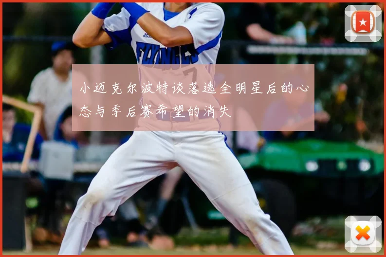 小迈克尔波特谈落选全明星后的心态与季后赛希望的消失