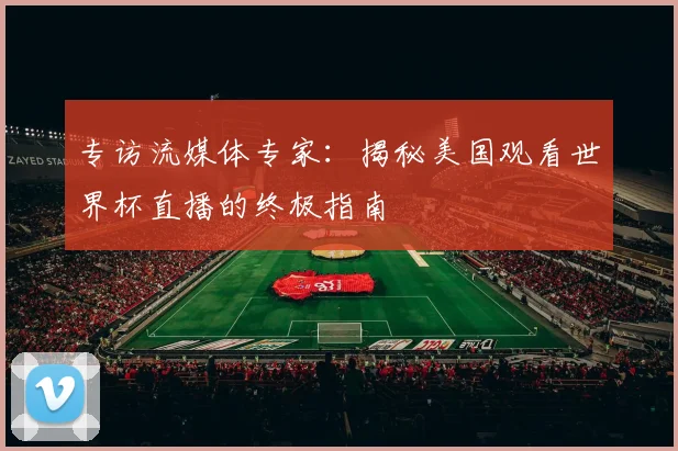 专访流媒体专家:揭秘美国观看世界杯直播的终极指南
