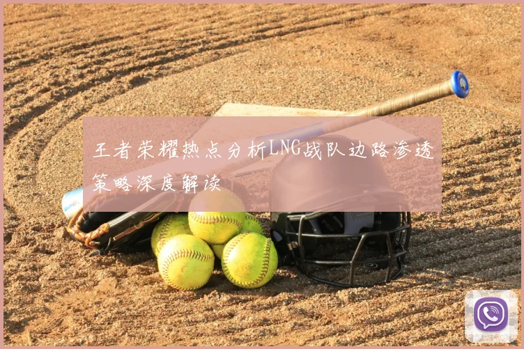 王者荣耀热点分析LNG战队边路渗透策略深度解读