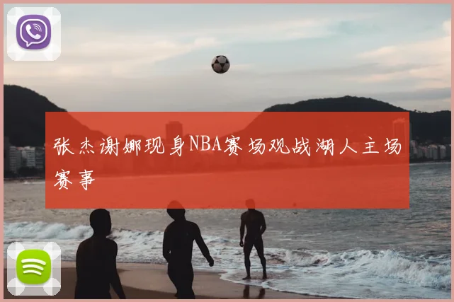 张杰谢娜现身NBA赛场观战湖人主场赛事
