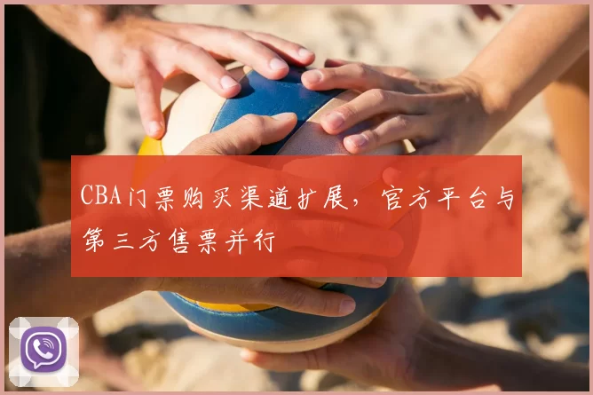 CBA门票购买渠道扩展，官方平台与第三方售票并行