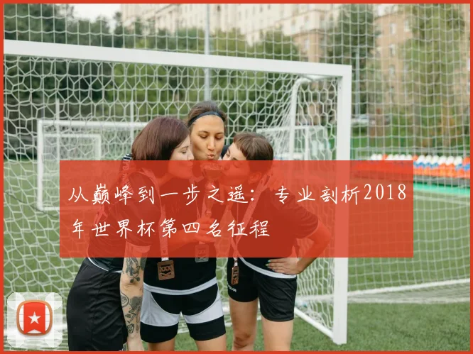 从巅峰到一步之遥：专业剖析2018年世界杯第四名征程