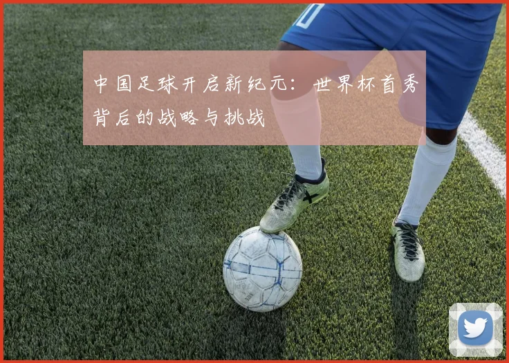 中国足球开启新纪元：世界杯首秀背后的战略与挑战