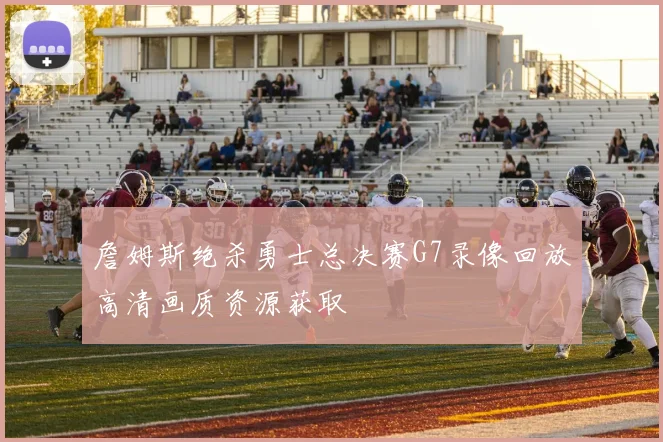 詹姆斯绝杀勇士总决赛G7录像回放高清画质资源获取