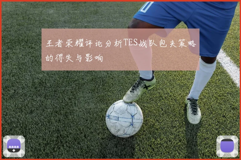 王者荣耀评论分析TES战队包夹策略的得失与影响