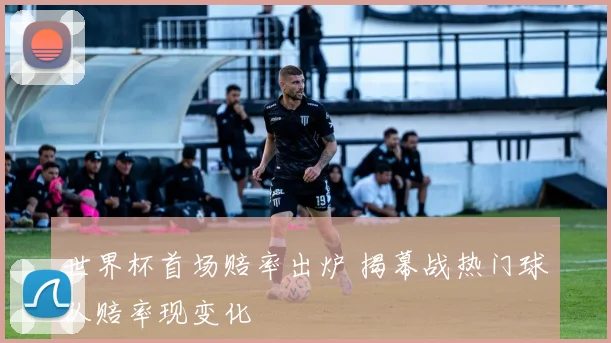 世界杯首场赔率出炉 揭幕战热门球队赔率现变化