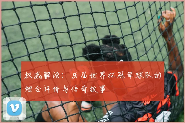 权威解读：历届世界杯冠军球队的综合评价与传奇故事