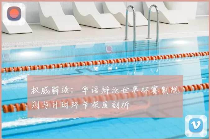 权威解读:华语辩论世界杯赛制规则与计时环节深度剖析
