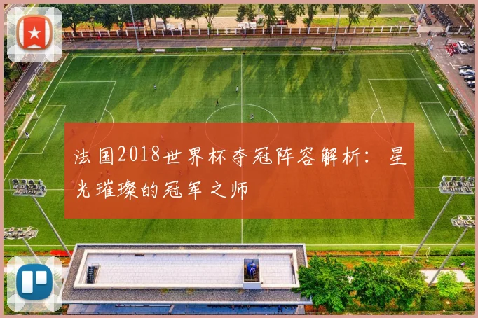 法国2018世界杯夺冠阵容解析:星光璀璨的冠军之师